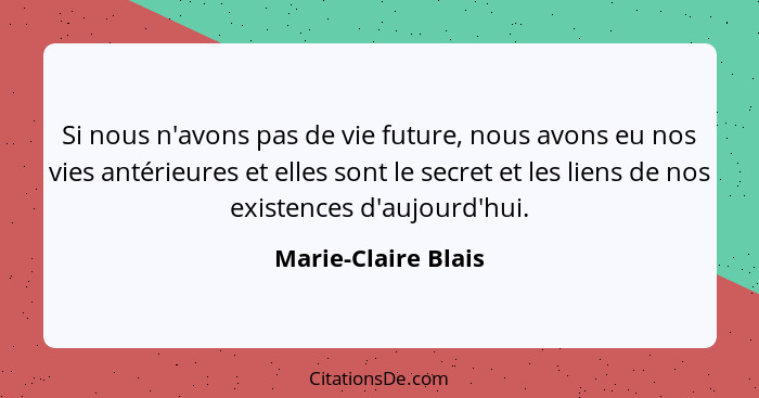 Si nous n'avons pas de vie future, nous avons eu nos vies antérieures et elles sont le secret et les liens de nos existences d'au... - Marie-Claire Blais