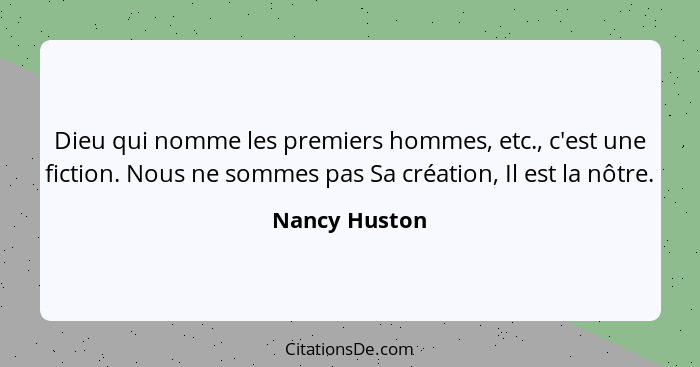 Dieu qui nomme les premiers hommes, etc., c'est une fiction. Nous ne sommes pas Sa création, Il est la nôtre.... - Nancy Huston