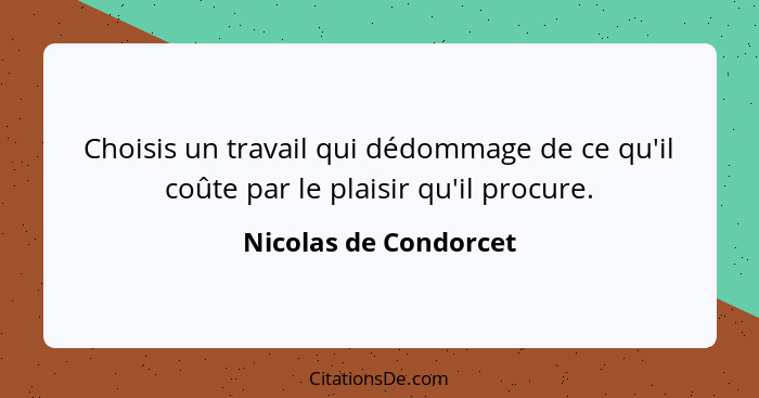 Choisis un travail qui dédommage de ce qu'il coûte par le plaisir qu'il procure.... - Nicolas de Condorcet