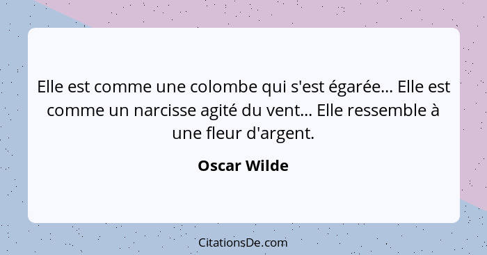 Elle est comme une colombe qui s'est égarée... Elle est comme un narcisse agité du vent... Elle ressemble à une fleur d'argent.... - Oscar Wilde