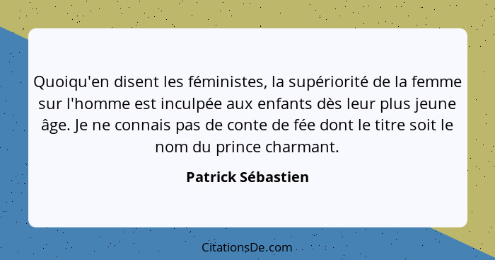 Quoiqu'en disent les féministes, la supériorité de la femme sur l'homme est inculpée aux enfants dès leur plus jeune âge. Je ne co... - Patrick Sébastien