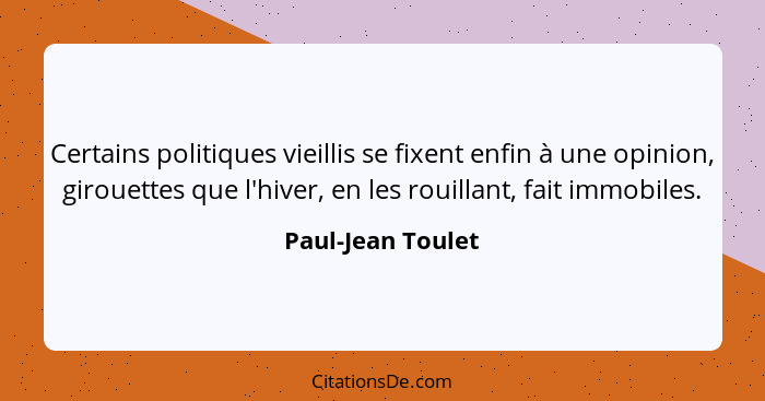 Certains politiques vieillis se fixent enfin à une opinion, girouettes que l'hiver, en les rouillant, fait immobiles.... - Paul-Jean Toulet