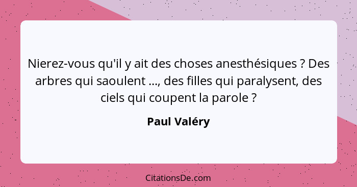 Nierez-vous qu'il y ait des choses anesthésiques ? Des arbres qui saoulent ..., des filles qui paralysent, des ciels qui coupent la... - Paul Valéry