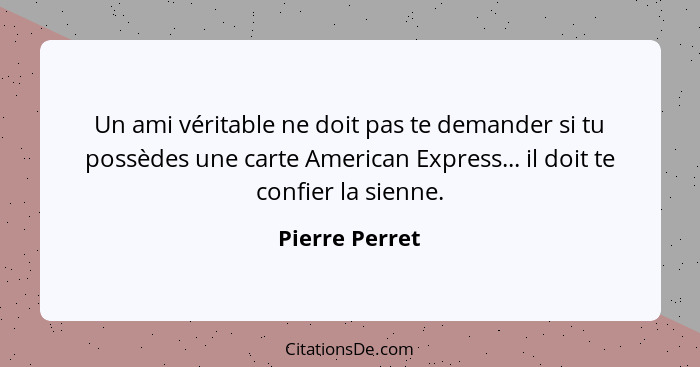 Un ami véritable ne doit pas te demander si tu possèdes une carte American Express... il doit te confier la sienne.... - Pierre Perret