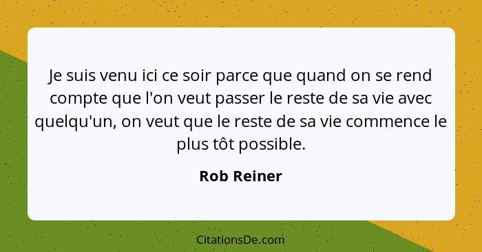 Je suis venu ici ce soir parce que quand on se rend compte que l'on veut passer le reste de sa vie avec quelqu'un, on veut que le reste d... - Rob Reiner