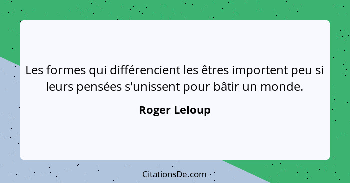 Les formes qui différencient les êtres importent peu si leurs pensées s'unissent pour bâtir un monde.... - Roger Leloup