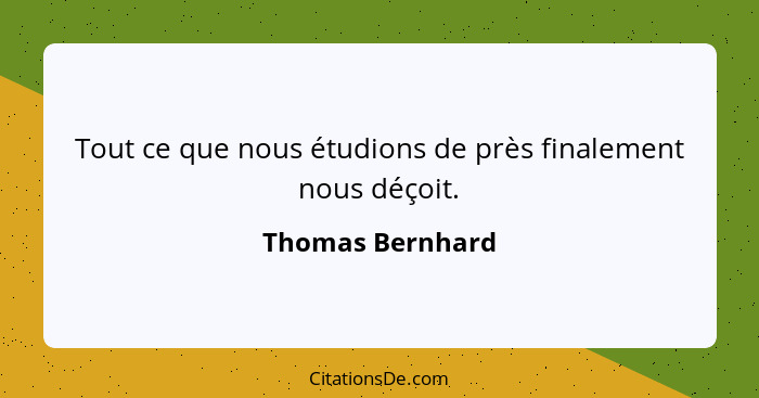 Tout ce que nous étudions de près finalement nous déçoit.... - Thomas Bernhard