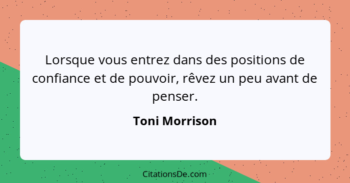 Lorsque vous entrez dans des positions de confiance et de pouvoir, rêvez un peu avant de penser.... - Toni Morrison