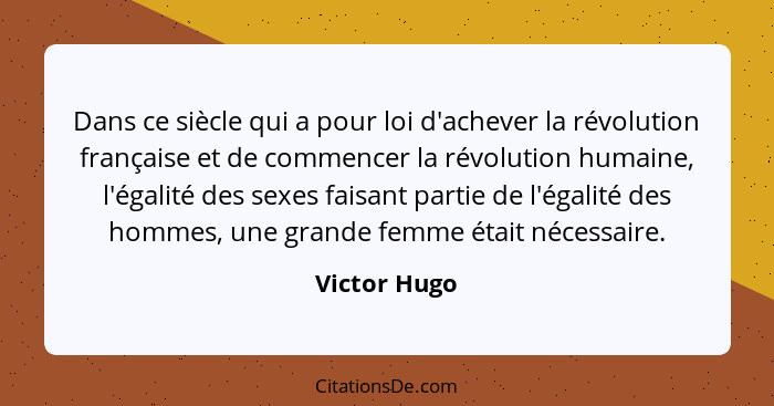 Dans ce siècle qui a pour loi d'achever la révolution française et de commencer la révolution humaine, l'égalité des sexes faisant parti... - Victor Hugo