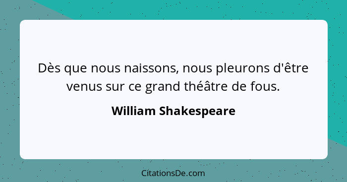 Dès que nous naissons, nous pleurons d'être venus sur ce grand théâtre de fous.... - William Shakespeare