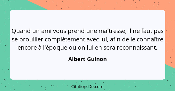 Quand un ami vous prend une maîtresse, il ne faut pas se brouiller complètement avec lui, afin de le connaître encore à l'époque où on... - Albert Guinon