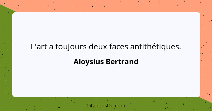 L'art a toujours deux faces antithétiques.... - Aloysius Bertrand