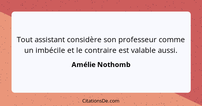 Tout assistant considère son professeur comme un imbécile et le contraire est valable aussi.... - Amélie Nothomb