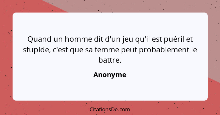 Quand un homme dit d'un jeu qu'il est puéril et stupide, c'est que sa femme peut probablement le battre.... - Anonyme