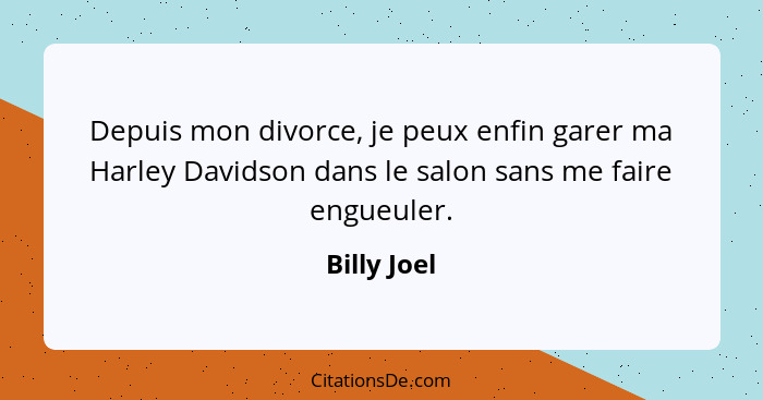 Depuis mon divorce, je peux enfin garer ma Harley Davidson dans le salon sans me faire engueuler.... - Billy Joel