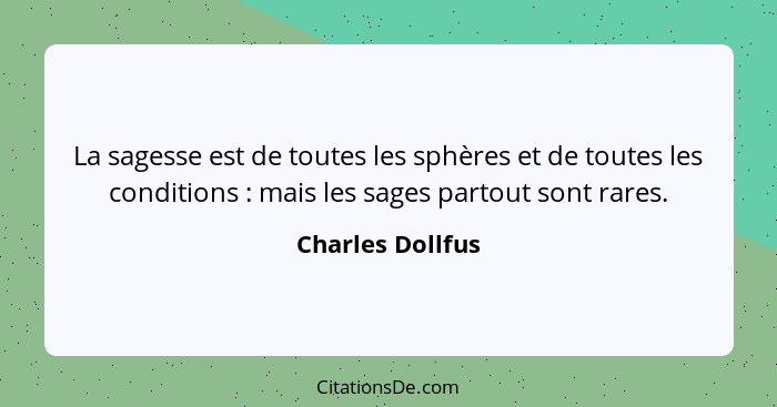 La sagesse est de toutes les sphères et de toutes les conditions : mais les sages partout sont rares.... - Charles Dollfus