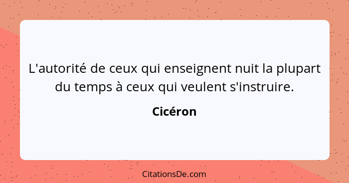 L'autorité de ceux qui enseignent nuit la plupart du temps à ceux qui veulent s'instruire.... - Cicéron