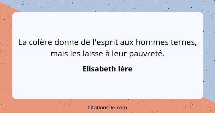 La colère donne de l'esprit aux hommes ternes, mais les laisse à leur pauvreté.... - Elisabeth Ière