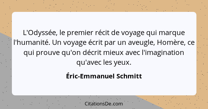 L'Odyssée, le premier récit de voyage qui marque l'humanité. Un voyage écrit par un aveugle, Homère, ce qui prouve qu'on décri... - Éric-Emmanuel Schmitt