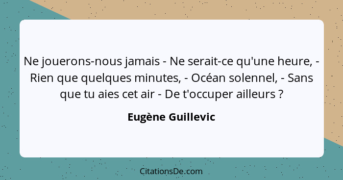 Ne jouerons-nous jamais - Ne serait-ce qu'une heure, - Rien que quelques minutes, - Océan solennel, - Sans que tu aies cet air - De... - Eugène Guillevic