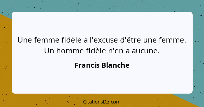 Une femme fidèle a l'excuse d'être une femme. Un homme fidèle n'en a aucune.... - Francis Blanche