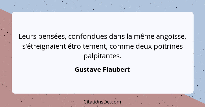 Leurs pensées, confondues dans la même angoisse, s'étreignaient étroitement, comme deux poitrines palpitantes.... - Gustave Flaubert