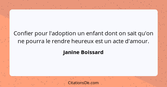 Confier pour l'adoption un enfant dont on sait qu'on ne pourra le rendre heureux est un acte d'amour.... - Janine Boissard