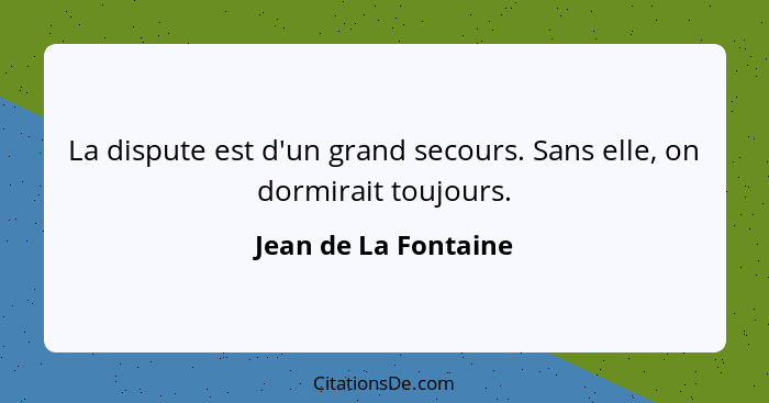 La dispute est d'un grand secours. Sans elle, on dormirait toujours.... - Jean de La Fontaine