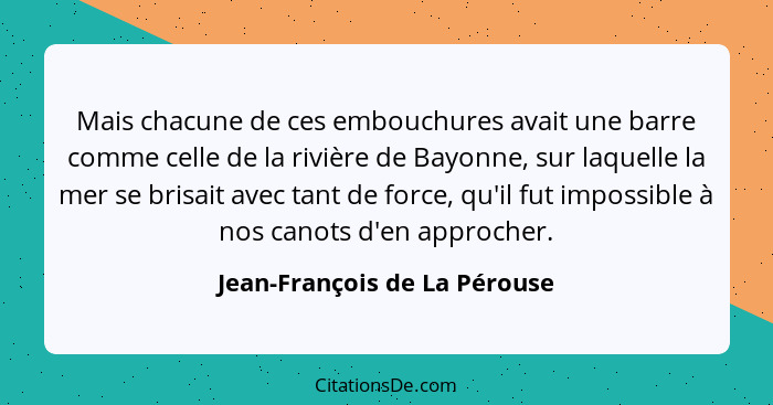 Mais chacune de ces embouchures avait une barre comme celle de la rivière de Bayonne, sur laquelle la mer se brisait ave... - Jean-François de La Pérouse