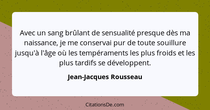 Avec un sang brûlant de sensualité presque dès ma naissance, je me conservai pur de toute souillure jusqu'à l'âge où les tempé... - Jean-Jacques Rousseau