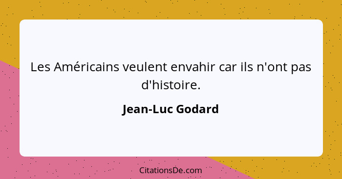 Les Américains veulent envahir car ils n'ont pas d'histoire.... - Jean-Luc Godard