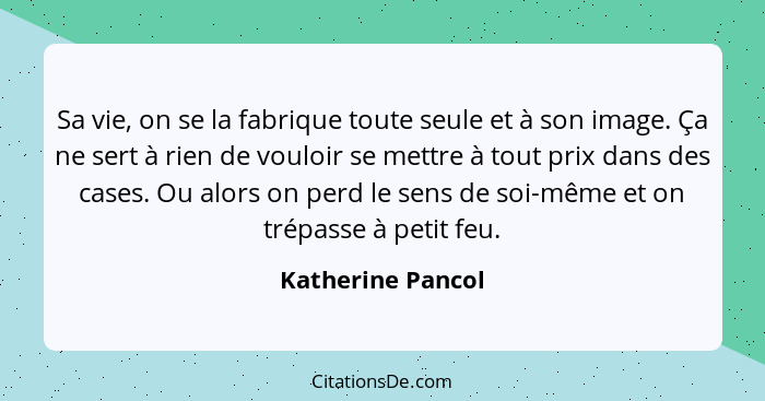 Sa vie, on se la fabrique toute seule et à son image. Ça ne sert à rien de vouloir se mettre à tout prix dans des cases. Ou alors o... - Katherine Pancol