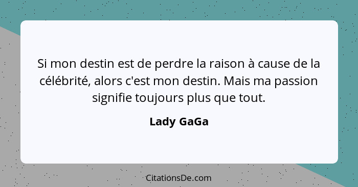 Si mon destin est de perdre la raison à cause de la célébrité, alors c'est mon destin. Mais ma passion signifie toujours plus que tout.... - Lady GaGa