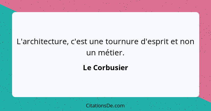 L'architecture, c'est une tournure d'esprit et non un métier.... - Le Corbusier