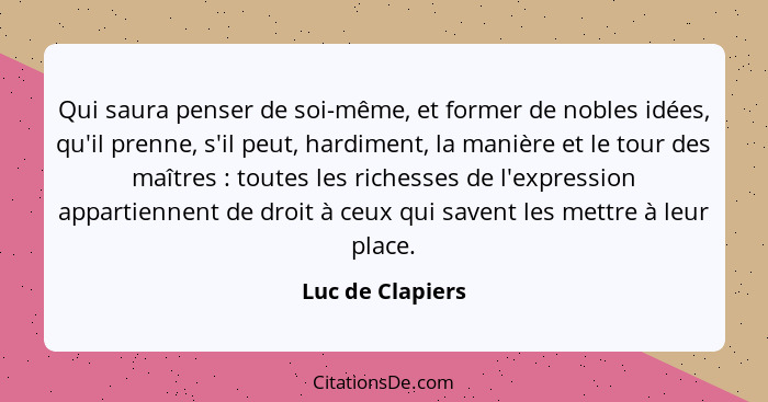 Qui saura penser de soi-même, et former de nobles idées, qu'il prenne, s'il peut, hardiment, la manière et le tour des maîtres ... - Luc de Clapiers