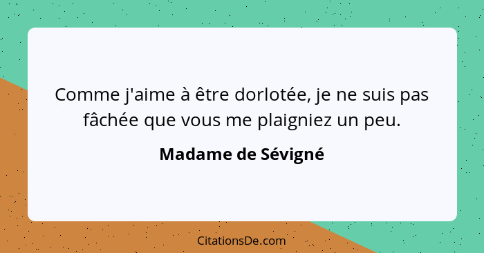 Comme j'aime à être dorlotée, je ne suis pas fâchée que vous me plaigniez un peu.... - Madame de Sévigné