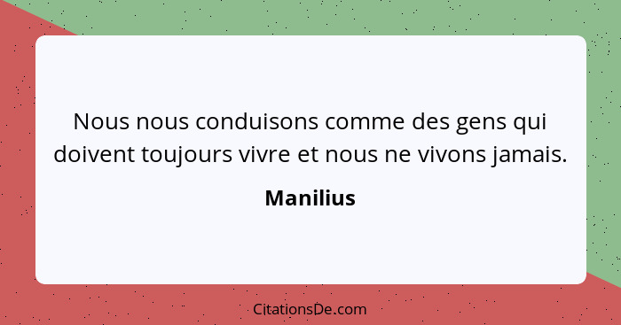 Nous nous conduisons comme des gens qui doivent toujours vivre et nous ne vivons jamais.... - Manilius