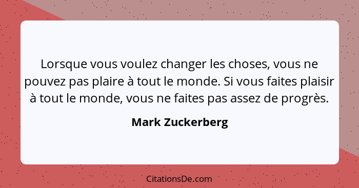 Lorsque vous voulez changer les choses, vous ne pouvez pas plaire à tout le monde. Si vous faites plaisir à tout le monde, vous ne f... - Mark Zuckerberg