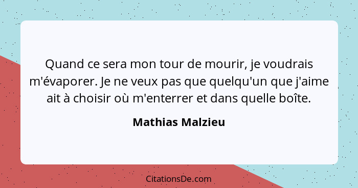 Quand ce sera mon tour de mourir, je voudrais m'évaporer. Je ne veux pas que quelqu'un que j'aime ait à choisir où m'enterrer et dan... - Mathias Malzieu