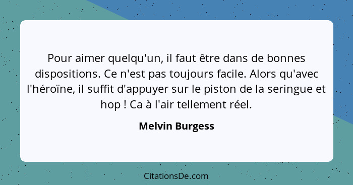 Pour aimer quelqu'un, il faut être dans de bonnes dispositions. Ce n'est pas toujours facile. Alors qu'avec l'héroïne, il suffit d'ap... - Melvin Burgess