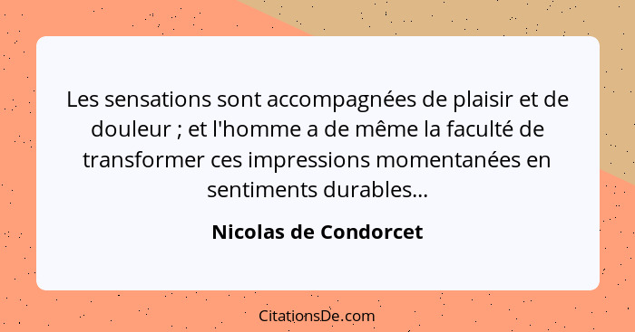 Les sensations sont accompagnées de plaisir et de douleur ; et l'homme a de même la faculté de transformer ces impressions... - Nicolas de Condorcet