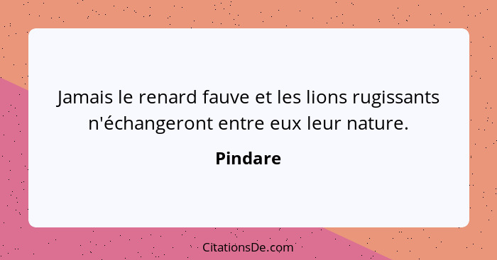 Jamais le renard fauve et les lions rugissants n'échangeront entre eux leur nature.... - Pindare