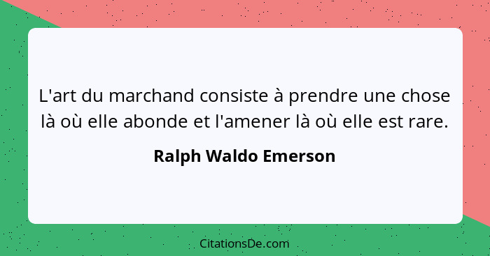 L'art du marchand consiste à prendre une chose là où elle abonde et l'amener là où elle est rare.... - Ralph Waldo Emerson