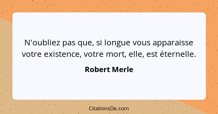 N'oubliez pas que, si longue vous apparaisse votre existence, votre mort, elle, est éternelle.... - Robert Merle