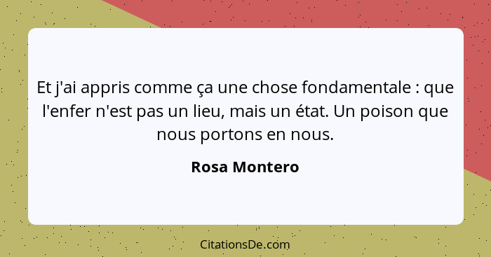 Et j'ai appris comme ça une chose fondamentale : que l'enfer n'est pas un lieu, mais un état. Un poison que nous portons en nous.... - Rosa Montero