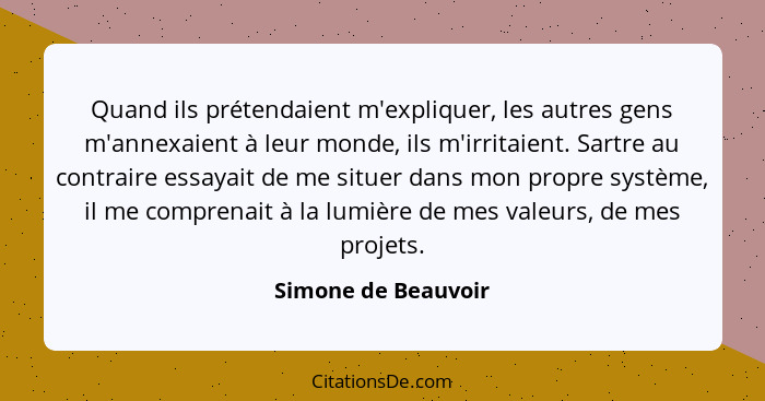 Quand ils prétendaient m'expliquer, les autres gens m'annexaient à leur monde, ils m'irritaient. Sartre au contraire essayait de... - Simone de Beauvoir