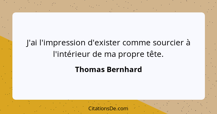 J'ai l'impression d'exister comme sourcier à l'intérieur de ma propre tête.... - Thomas Bernhard