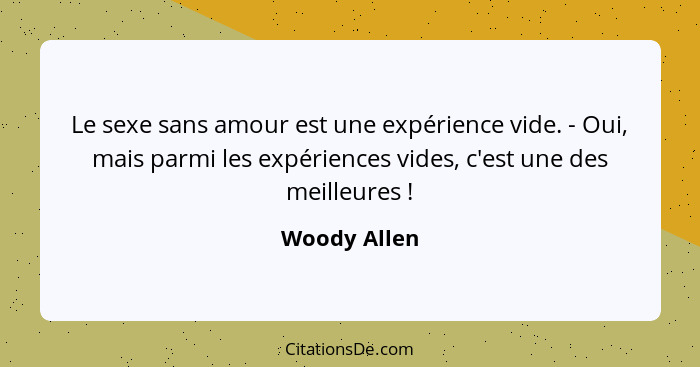 Le sexe sans amour est une expérience vide. - Oui, mais parmi les expériences vides, c'est une des meilleures !... - Woody Allen