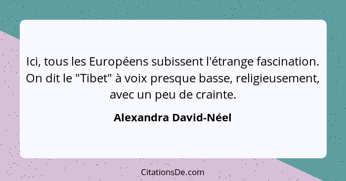 Ici, tous les Européens subissent l'étrange fascination. On dit le "Tibet" à voix presque basse, religieusement, avec un peu de... - Alexandra David-Néel