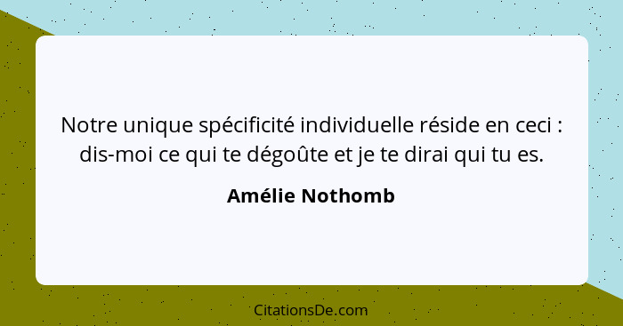 Notre unique spécificité individuelle réside en ceci : dis-moi ce qui te dégoûte et je te dirai qui tu es.... - Amélie Nothomb